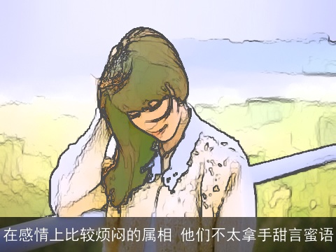 在感情上比较烦闷的属相 他们不太拿手甜言蜜语