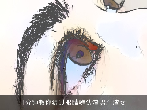 1分钟教你经过眼睛辨认渣男/ 渣女
