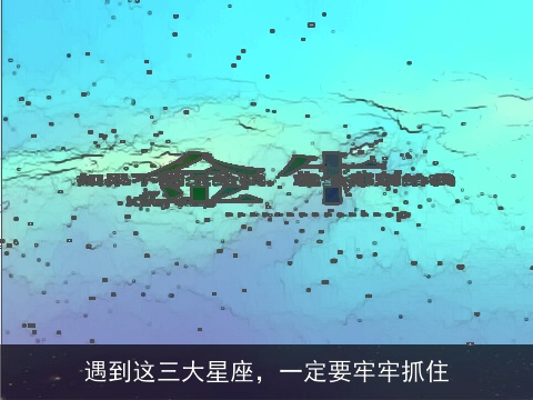 遇到这三大星座，一定要牢牢抓住