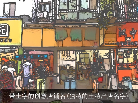 带土字的创意店铺名(独特的土特产店名字)