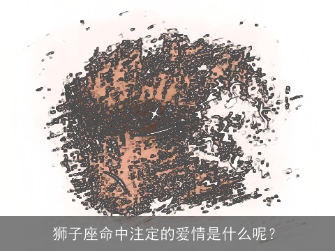 狮子座命中注定的爱情是什么呢？