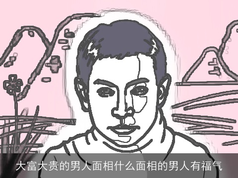 大富大贵的男人面相什么面相的男人有福气
