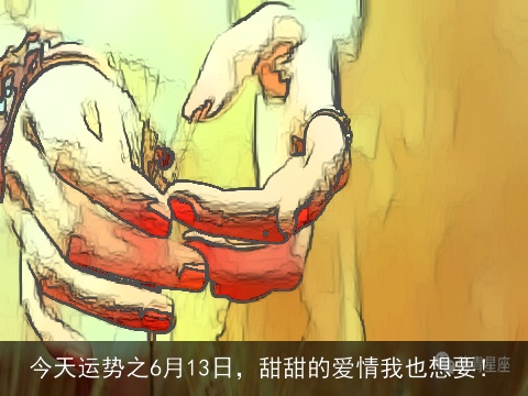 今天运势之6月13日，甜甜的爱情我也想要！