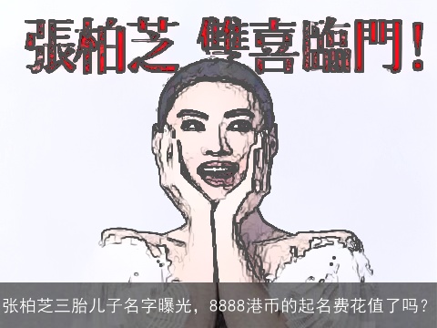 张柏芝三胎儿子名字曝光，8888港币的起名费花值了吗？