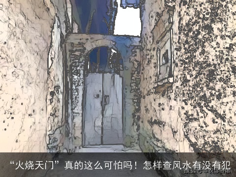 “火烧天门”真的这么可怕吗！怎样查风水有没有犯