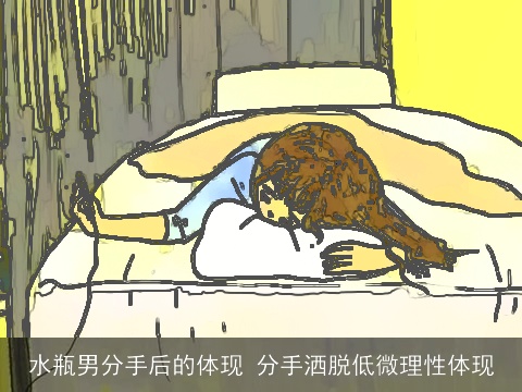 水瓶男分手后的体现 分手洒脱低微理性体现