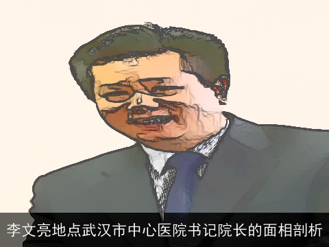 李文亮地点武汉市中心医院书记院长的面相剖析