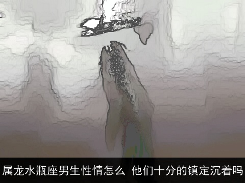 属龙水瓶座男生性情怎么 他们十分的镇定沉着吗