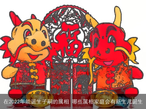 在2022年能诞生子嗣的属相 哪些属相家庭会有新生儿诞生