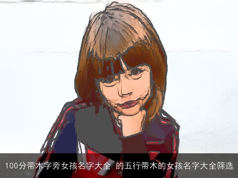 100分带木字旁女孩名字大全 的五行带木的女孩名字大全筛选