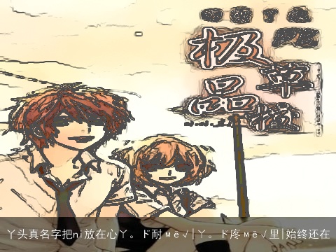 丫头真名字把ni放在心ㄚ。ド耐мē√|ㄚ。ド庝мē√里|始终还在