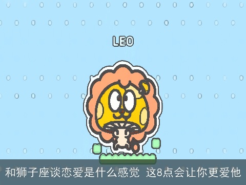 和狮子座谈恋爱是什么感觉 这8点会让你更爱他