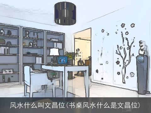 风水什么叫文昌位(书桌风水什么是文昌位)