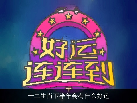 十二生肖下半年会有什么好运