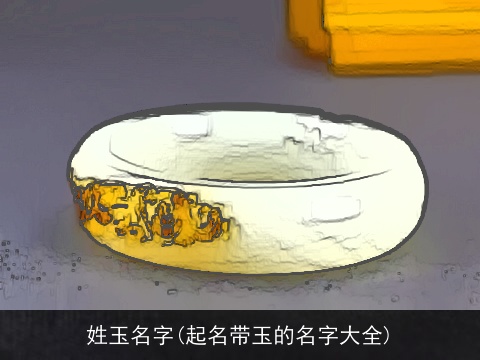 姓玉名字(起名带玉的名字大全)