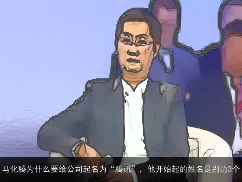 马化腾为什么要给公司起名为“腾讯”，他开始起的姓名是别的3个