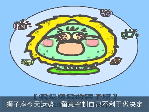 狮子座今天运势  留意控制自己不利于做决定