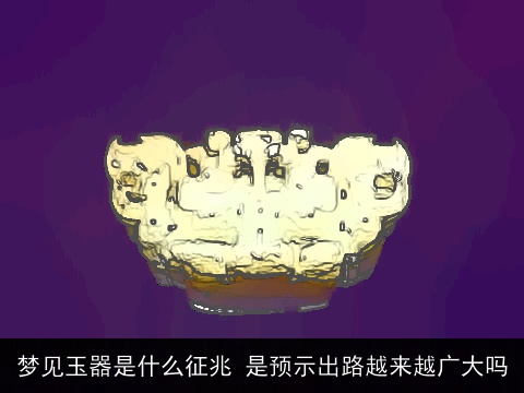 梦见玉器是什么征兆 是预示出路越来越广大吗