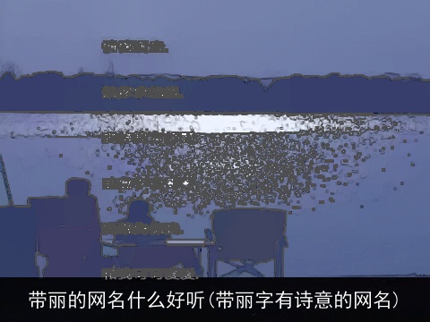 带丽的网名什么好听(带丽字有诗意的网名)