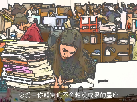 恋爱中你越穷追不舍越没成果的星座