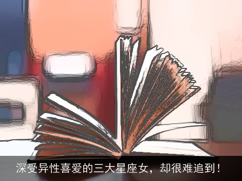 深受异性喜爱的三大星座女，却很难追到！