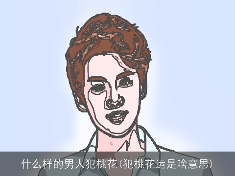 什么样的男人犯桃花(犯桃花运是啥意思)
