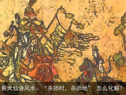 黄大仙讲风水：“杀师时，杀师地” 怎么化解？