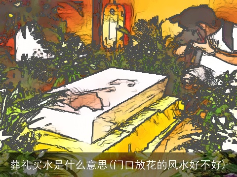 葬礼买水是什么意思(门口放花的风水好不好)