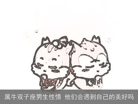 属牛双子座男生性情 他们会遇到自己的美好吗