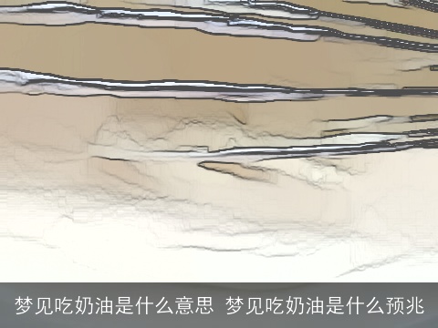 梦见吃奶油是什么意思 梦见吃奶油是什么预兆