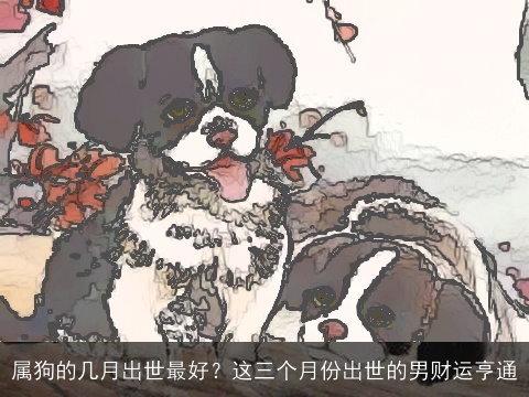 属狗的几月出世最好？这三个月份出世的男财运亨通