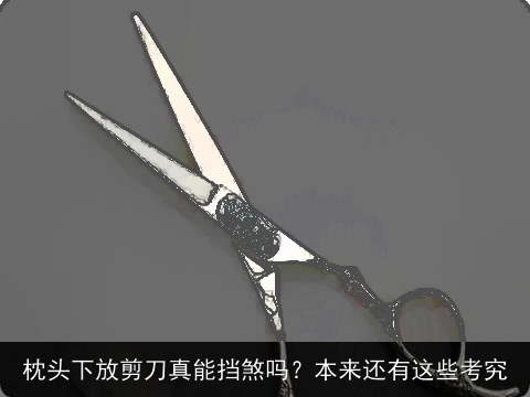 枕头下放剪刀真能挡煞吗？本来还有这些考究