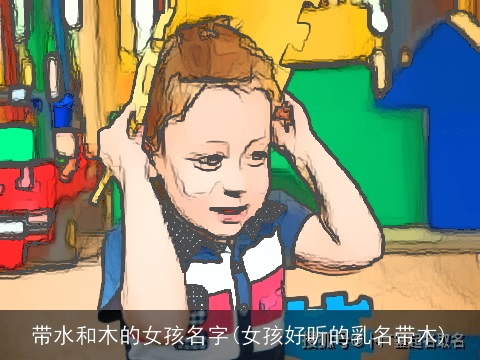 带水和木的女孩名字(女孩好听的乳名带木)