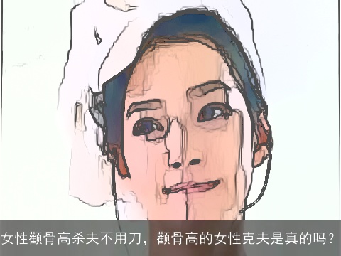 女性颧骨高杀夫不用刀，颧骨高的女性克夫是真的吗？
