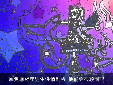 属兔摩羯座男生性情剖析 他们会很顽固吗
