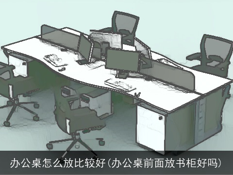 办公桌怎么放比较好(办公桌前面放书柜好吗)