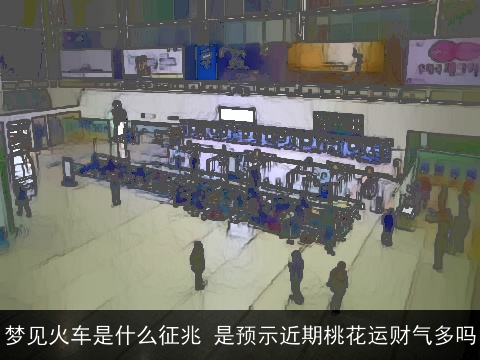 梦见火车是什么征兆 是预示近期桃花运财气多吗