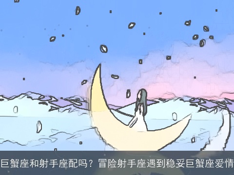 巨蟹座和射手座配吗？冒险射手座遇到稳妥巨蟹座爱情