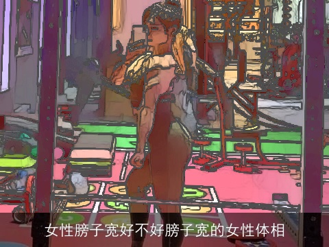 女性膀子宽好不好膀子宽的女性体相