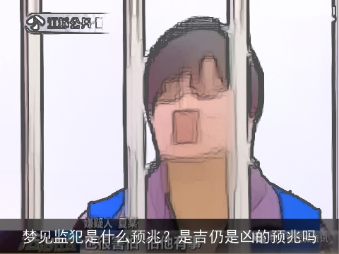 梦见监犯是什么预兆？是吉仍是凶的预兆吗