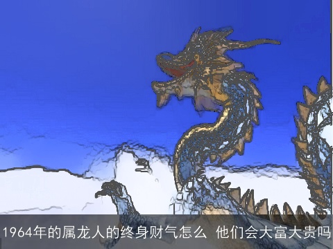 1964年的属龙人的终身财气怎么 他们会大富大贵吗