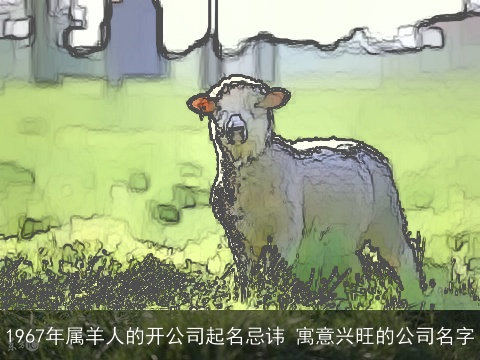 1967年属羊人的开公司起名忌讳 寓意兴旺的公司名字
