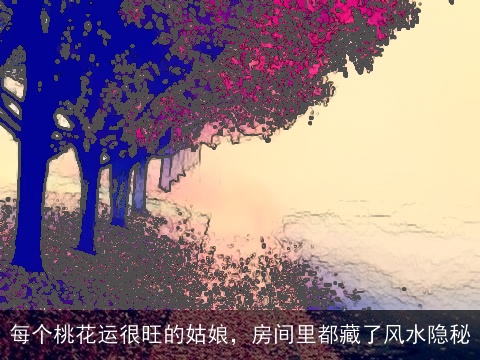 每个桃花运很旺的姑娘，房间里都藏了风水隐秘