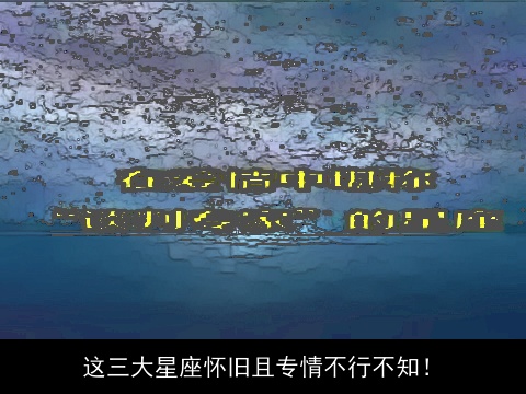 这三大星座怀旧且专情不行不知！