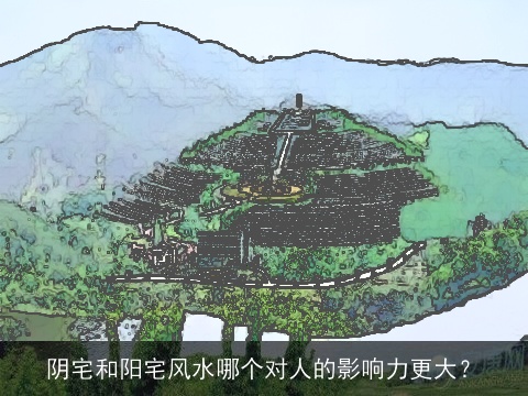 阴宅和阳宅风水哪个对人的影响力更大？