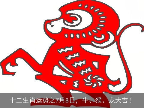 十二生肖运势之7月8日，牛、猴、龙大吉！