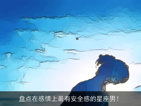 盘点在感情上最有安全感的星座男！