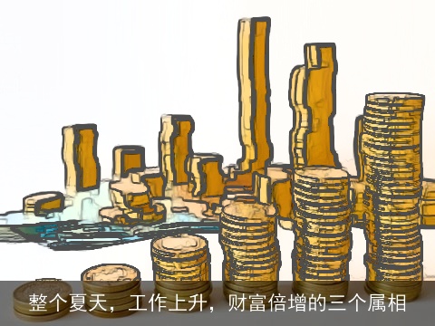 整个夏天，工作上升，财富倍增的三个属相