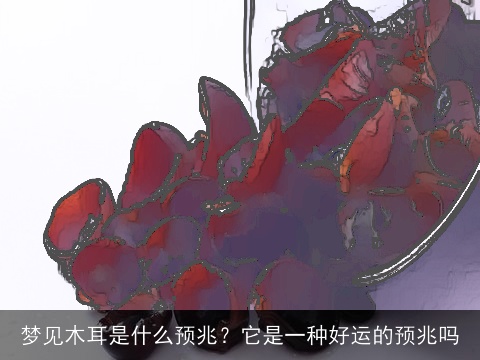 梦见木耳是什么预兆？它是一种好运的预兆吗
