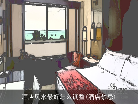 酒店风水最好怎么调整(酒店禁忌)